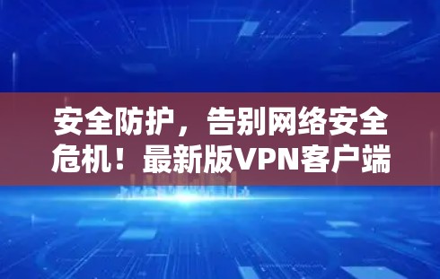 安全防护，告别网络安全危机！最新版VPN客户端全面守护你的隐私