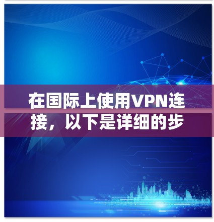 在国际上使用VPN连接，以下是详细的步骤和注意事项