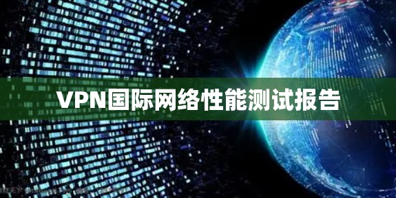VPN国际网络性能测试报告