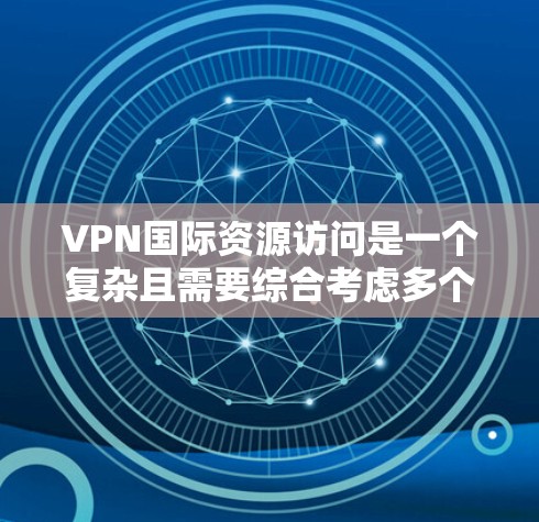 VPN国际资源访问是一个复杂且需要综合考虑多个因素的问题。以下是详细的信息和建议