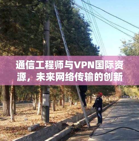 通信工程师与VPN国际资源，未来网络传输的创新探索