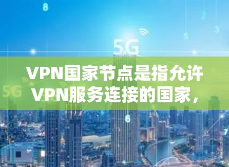 VPN国家节点是指允许VPN服务连接的国家，这些国家通常会提供自己的VPN服务器（也称为VPN服务器或VPN网络）以下是几个主要的VPN国家节点及其相关信息