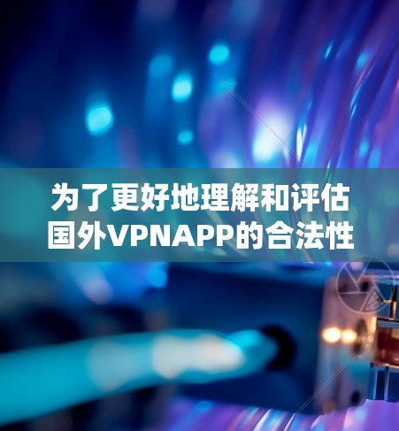 为了更好地理解和评估国外VPNAPP的合法性、使用限制和合规性，以下是一个系统性总结和建议