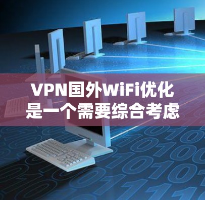 VPN国外WiFi优化是一个需要综合考虑的技术问题，涉及多个方面，包括VPN设置、国外WiFi选择、设备配置等。以下是一些具体的优化方法和建议，帮助您提升VPN国外WiFi的连接速度和稳定性