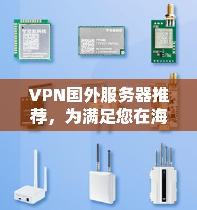 VPN国外服务器推荐，为满足您在海外的网络需求，以下是一些推荐的VPN服务，涵盖国际化的功能、高安全性的配置以及良好的可用性