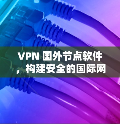 VPN 国外节点软件,构建安全的国际网络连接 VPN 国外节点软件,构建安全的国际网络连接