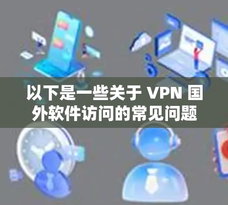 以下是一些关于 VPN 国外软件访问的常见问题和解决方案 以下是一些关于 VPN 国外软件访问的常见问题和解决方案