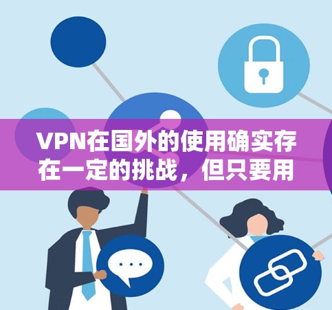 VPN在国外的使用确实存在一定的挑战,但只要用户能够理解当地法规和协议,采取适当的方法,就能有效地使用VPN来访问国外的网站。以下是一些关于VPN在国外使用注意事项的总结 VPN在国外的使用确实存在一定的挑战,但只要用户能够理解当地法规和协议,采取适当的方法,就能有效地使用VPN来访问国外的网站。以下是一些关于VPN在国外使用注意事项的总结