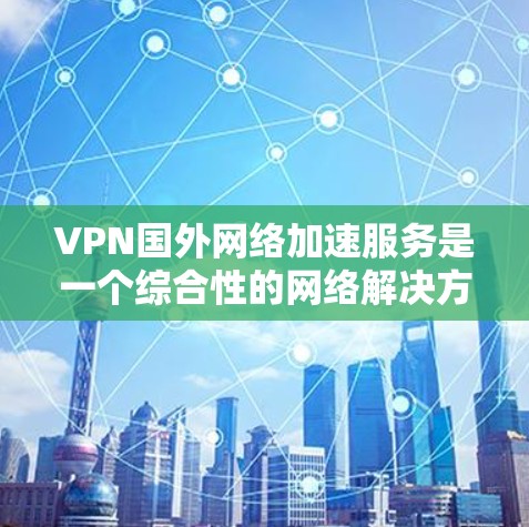 VPN国外网络加速服务是一个综合性的网络解决方案,旨在让用户在不被中国网信办认证的网络上安全、高效地访问国外互联网。以下是该服务的详细说明 VPN国外网络加速服务是一个综合性的网络解决方案,旨在让用户在不被中国网信办认证的网络上安全、高效地访问国外互联网。以下是该服务的详细说明