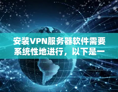 安装VPN服务器软件需要系统性地进行，以下是一个详细的步骤指南，帮助您顺利完成安装和配置