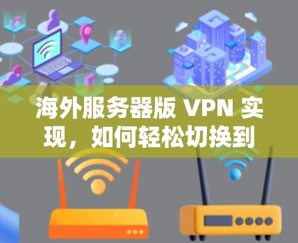海外服务器版 VPN 实现，如何轻松切换到海外服务器，享受更安全的通信体验