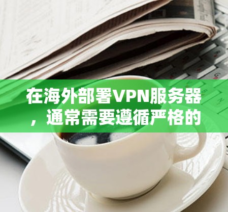 在海外部署VPN服务器，通常需要遵循严格的网络安全和隐私保护的规范。以下是一个基于中国法律法规和国际网络空间安全法规的VPN海外服务器方案