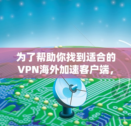 为了帮助你找到适合的VPN海外加速客户端，以下是一些关键点和推荐，帮助你做出明智的选择