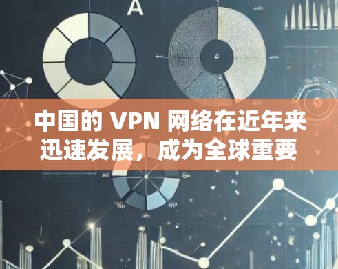 中国的 VPN 网络在近年来迅速发展，成为全球重要的网络服务之一。以下是对中国 VPN 网络的排行和相关分析