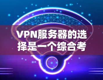 VPN服务器的选择是一个综合考虑多个因素的过程,以下是对这一过程的详细说明 VPN服务器的选择是一个综合考虑多个因素的过程,以下是对这一过程的详细说明