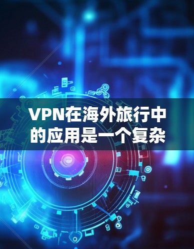 VPN在海外旅行中的应用是一个复杂而多方面的主题，涉及技术、法律、安全等多个方面。以下是一个有条理的分步指南，帮助你更好地理解和应用VPN在海外旅行中的作用