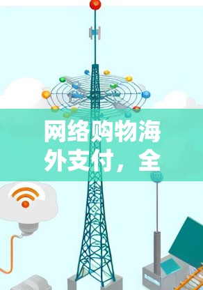 网络购物海外支付,全球连接与安全 网络购物海外支付,全球连接与安全