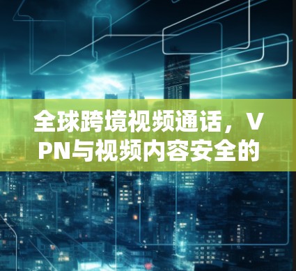 全球跨境视频通话，VPN与视频内容安全的完美融合