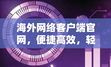海外网络客户端官网，便捷高效，轻松连接，不妨试试！