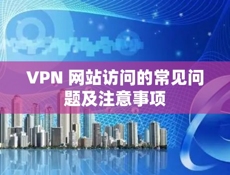 VPN 网站访问的常见问题及注意事项