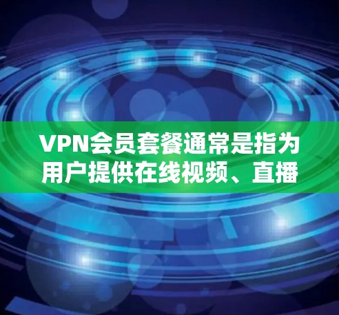 VPN会员套餐通常是指为用户提供在线视频、直播、游戏等服务的会员服务。以下是关于VPN会员套餐的一些常见类型及其特点