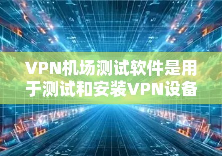 VPN机场测试软件是用于测试和安装VPN设备的工具，通常在机场或互联网环境中使用，以确保数据安全和隐私。以下是关于这些软件的系统化回答