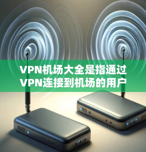 VPN机场大全是指通过VPN连接到机场的用户或服务，通常指通过VPN服务在机场使用手机来获取网络资源或进行其他VPN用途的操作。以下是一些相关的信息