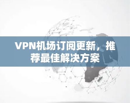VPN机场订阅更新,推荐最佳解决方案 VPN机场订阅更新,推荐最佳解决方案