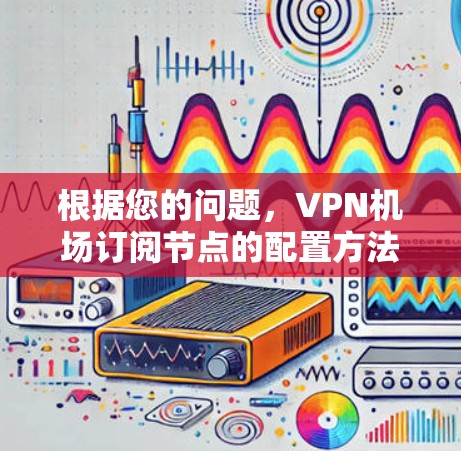 根据您的问题，VPN机场订阅节点的配置方法如下