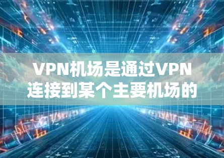 VPN机场是通过VPN连接到某个主要机场的设备，方便用户访问不同的VPN服务，如使用不同的服务器来传输数据。以下是关于VPN机场的详细配置步骤和教程