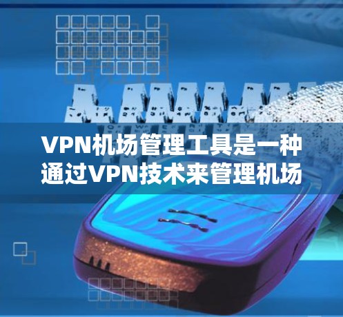 VPN机场管理工具是一种通过VPN技术来管理机场网络设备和访问机场内部网络的工具。以下是对这一主题的分步骤解释