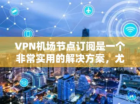 VPN机场节点订阅是一个非常实用的解决方案，尤其是在需要加密通信的环境下。以下是关于VPN机场节点订阅的订阅方式和连接教程的详细说明