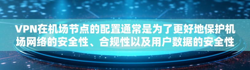VPN在机场节点的配置通常是为了更好地保护机场网络的安全性、合规性以及用户数据的安全性。以下是一些常见的VPN配置步骤和注意事项，帮助您在机场节点上配置VPN