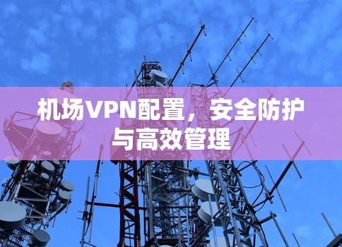 机场VPN配置，安全防护与高效管理