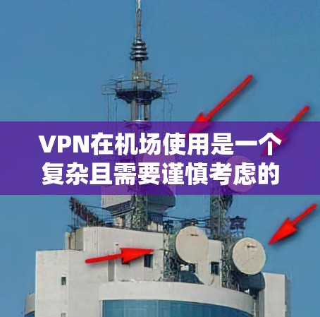 VPN在机场使用是一个复杂且需要谨慎考虑的问题，以下是一些关键点和建议
