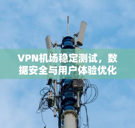 VPN机场稳定测试，数据安全与用户体验优化