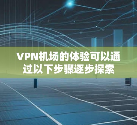 VPN机场的体验可以通过以下步骤逐步探索