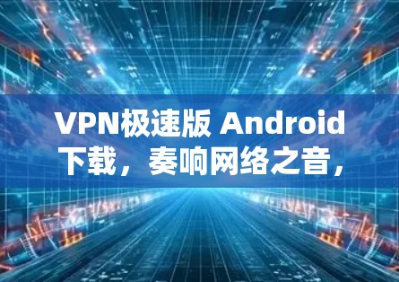 VPN极速版 Android下载，奏响网络之音，连接更安全的网络体验！