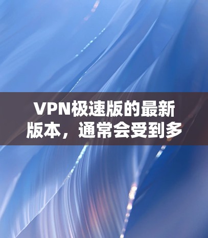 VPN极速版的最新版本，通常会受到多种因素的影响，包括软件的安全性、兼容性和用户反馈。以下是一些可能的推荐