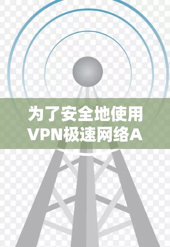 为了安全地使用VPN极速网络APP，按照以下步骤操作