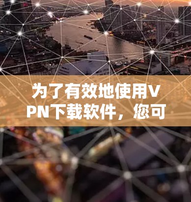 为了有效地使用VPN下载软件，您可以按照以下步骤进行操作