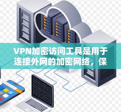 VPN加密访问工具是用于连接外网的加密网络，保护隐私和数据安全。以下是几种常见的VPN工具及其特点