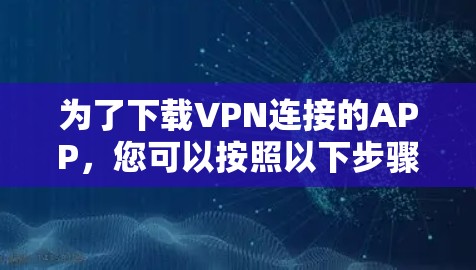 为了下载VPN连接的APP，您可以按照以下步骤操作