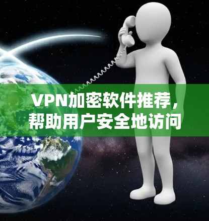 VPN加密软件推荐，帮助用户安全地访问互联网。以下是一些常用的VPN加密软件推荐