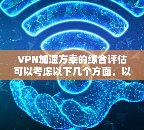 VPN加速方案的综合评估可以考虑以下几个方面，以帮助您选择最适合的解决方案