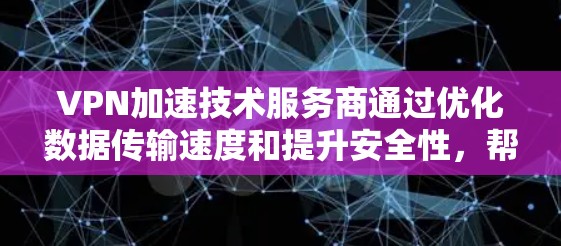 VPN加速技术服务商通过优化数据传输速度和提升安全性，帮助用户更高效地访问外网。以下是该领域的一些关键点和具体技术
