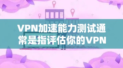 VPN加速能力测试通常是指评估你的VPN网络在处理特定文件或视频时的负载能力和响应时间。以下是一些常见的VPN加速能力测试方法和步骤