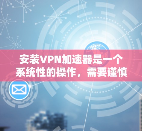 安装VPN加速器是一个系统性的操作，需要谨慎和系统化地进行，以下是一步步的指南