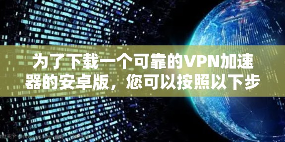 为了下载一个可靠的VPN加速器的安卓版，您可以按照以下步骤进行操作