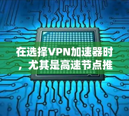 在选择VPN加速器时，尤其是高速节点推荐，需要综合考虑多个因素以确定最适合自己的需求。以下是详细的分析，帮助用户做出明智的选择